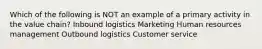 Which of the following is NOT an example of a primary activity in the value chain? Inbound logistics Marketing Human resources management Outbound logistics Customer service