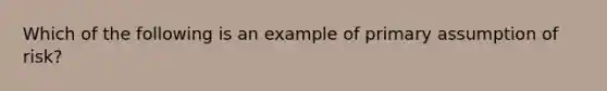 Which of the following is an example of primary assumption of risk?