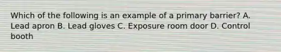 Which of the following is an example of a primary barrier? A. Lead apron B. Lead gloves C. Exposure room door D. Control booth