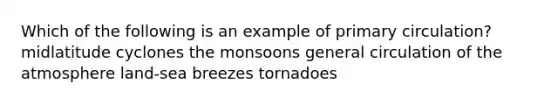 Which of the following is an example of primary circulation? midlatitude cyclones the monsoons general circulation of the atmosphere land-sea breezes tornadoes