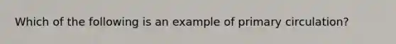 Which of the following is an example of primary circulation?