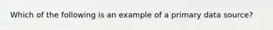 Which of the following is an example of a primary data source?