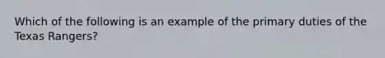 Which of the following is an example of the primary duties of the Texas Rangers?