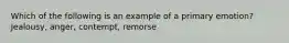 Which of the following is an example of a primary emotion? Jealousy, anger, contempt, remorse