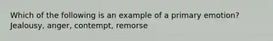 Which of the following is an example of a primary emotion? Jealousy, anger, contempt, remorse