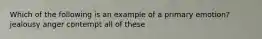 Which of the following is an example of a primary emotion? jealousy anger contempt all of these