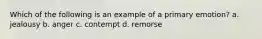 Which of the following is an example of a primary emotion? a. jealousy b. anger c. contempt d. remorse