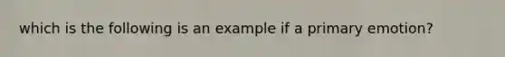 which is the following is an example if a primary emotion?