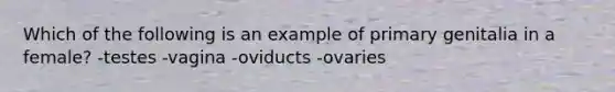 Which of the following is an example of primary genitalia in a female? -testes -vagina -oviducts -ovaries