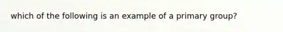 which of the following is an example of a primary group?