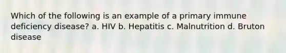 Which of the following is an example of a primary immune deficiency disease? a. HIV b. Hepatitis c. Malnutrition d. Bruton disease