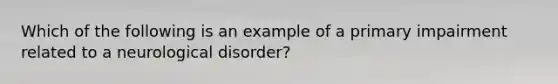 Which of the following is an example of a primary impairment related to a neurological disorder?