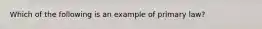 Which of the following is an example of primary law?