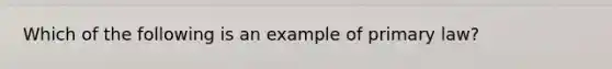 Which of the following is an example of primary law?