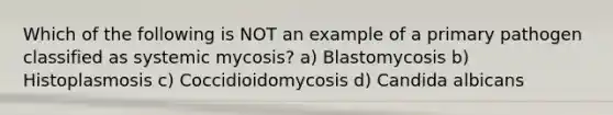 Which of the following is NOT an example of a primary pathogen classified as systemic mycosis? a) Blastomycosis b) Histoplasmosis c) Coccidioidomycosis d) Candida albicans