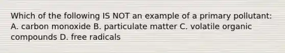 Which of the following IS NOT an example of a primary pollutant: A. carbon monoxide B. particulate matter C. volatile <a href='https://www.questionai.com/knowledge/kSg4ucUAKW-organic-compounds' class='anchor-knowledge'>organic compounds</a> D. free radicals