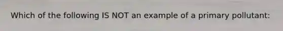 Which of the following IS NOT an example of a primary pollutant: