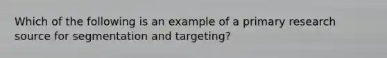 Which of the following is an example of a primary research source for segmentation and targeting?