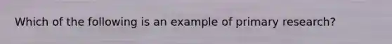 Which of the following is an example of primary​ research?