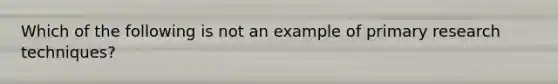 Which of the following is not an example of primary research techniques?