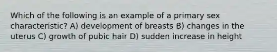 Which of the following is an example of a primary sex characteristic? A) development of breasts B) changes in the uterus C) growth of pubic hair D) sudden increase in height