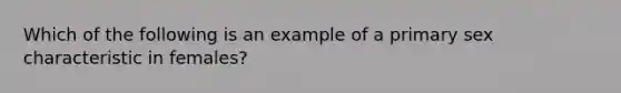 Which of the following is an example of a primary sex characteristic in females?