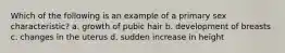 Which of the following is an example of a primary sex characteristic? a. growth of pubic hair b. development of breasts c. changes in the uterus d. sudden increase in height