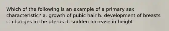 Which of the following is an example of a primary sex characteristic? a. growth of pubic hair b. development of breasts c. changes in the uterus d. sudden increase in height