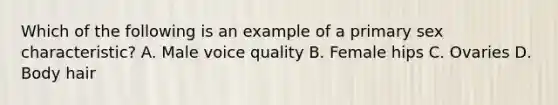 Which of the following is an example of a primary sex characteristic? A. Male voice quality B. Female hips C. Ovaries D. Body hair