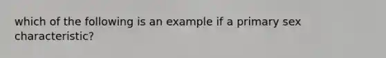 which of the following is an example if a primary sex characteristic?