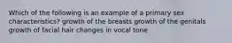 Which of the following is an example of a primary sex characteristics? growth of the breasts growth of the genitals growth of facial hair changes in vocal tone