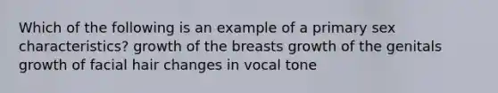 Which of the following is an example of a primary sex characteristics? growth of the breasts growth of the genitals growth of facial hair changes in vocal tone