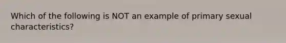 Which of the following is NOT an example of primary sexual characteristics?