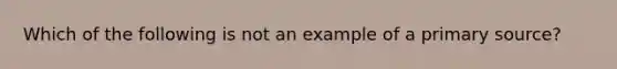 Which of the following is not an example of a primary source?