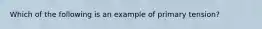 Which of the following is an example of primary tension?