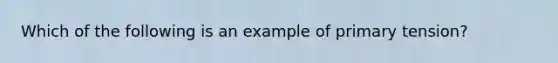 Which of the following is an example of primary tension?