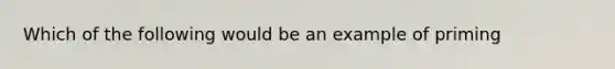 Which of the following would be an example of priming