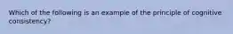 Which of the following is an example of the principle of cognitive​ consistency?