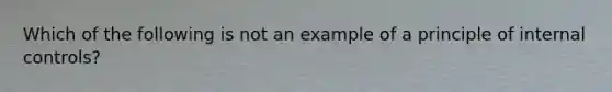Which of the following is not an example of a principle of internal controls?