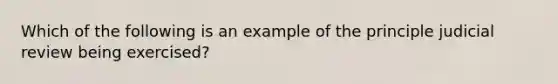 Which of the following is an example of the principle judicial review being exercised?