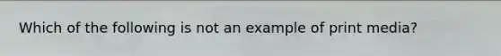Which of the following is not an example of print media?