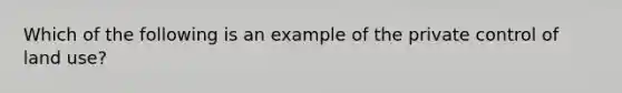 Which of the following is an example of the private control of land use?