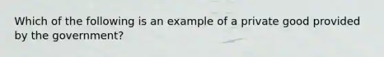 Which of the following is an example of a private good provided by the government?