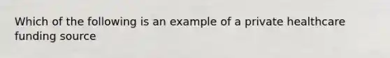 Which of the following is an example of a private healthcare funding source