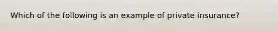 Which of the following is an example of private insurance?