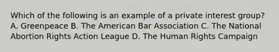 Which of the following is an example of a private interest group? A. Greenpeace B. The American Bar Association C. The National Abortion Rights Action League D. The Human Rights Campaign