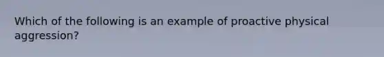 Which of the following is an example of proactive physical aggression?