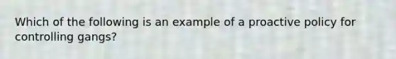 Which of the following is an example of a proactive policy for controlling gangs?