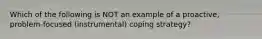 Which of the following is NOT an example of a proactive, problem-focused (instrumental) coping strategy?