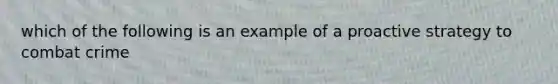 which of the following is an example of a proactive strategy to combat crime